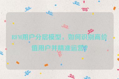 RFM用戶分層模型，如何識別高價值用戶并精準運營？