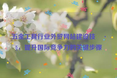 五金工具行業(yè)外貿(mào)網(wǎng)站建設(shè)技巧，提升國(guó)際競(jìng)爭(zhēng)力的關(guān)鍵步驟