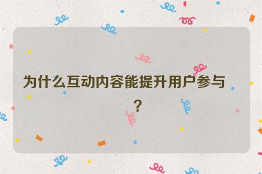 為什么互動內(nèi)容能提升用戶參與度？