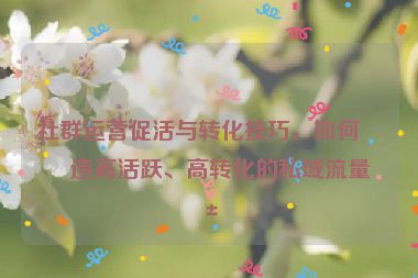 社群運營促活與轉化技巧，如何打造高活躍、高轉化的私域流量池