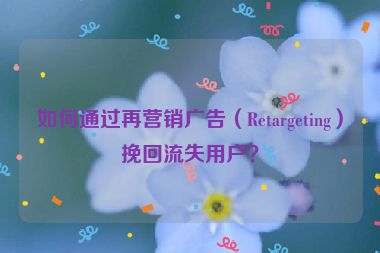 如何通過再營銷廣告（Retargeting）挽回流失用戶？