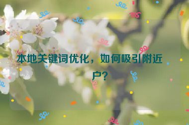 本地關(guān)鍵詞優(yōu)化，如何吸引附近客戶？