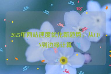 2025年網(wǎng)站速度優(yōu)化新趨勢(shì)，從CDN到邊緣計(jì)算