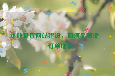 本地餐廳網(wǎng)站建設(shè)，如何顯著提升訂單增長
