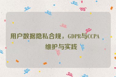 用戶(hù)數(shù)據(jù)隱私合規(guī)，GDPR與CCPA的維護(hù)與實(shí)踐