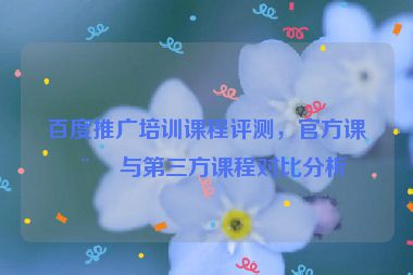 百度推廣培訓課程評測，官方課程與第三方課程對比分析
