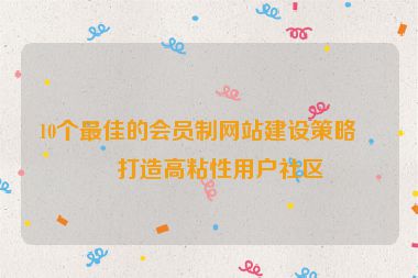 10個(gè)最佳的會(huì)員制網(wǎng)站建設(shè)策略，打造高粘性用戶社區(qū)