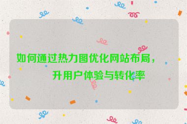 如何通過熱力圖優(yōu)化網(wǎng)站布局，提升用戶體驗與轉(zhuǎn)化率
