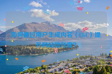 如何通過用戶生成內(nèi)容（UGC）提升網(wǎng)站信任度？