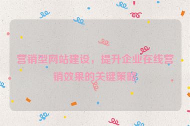 營銷型網(wǎng)站建設(shè)，提升企業(yè)在線營銷效果的關(guān)鍵策略