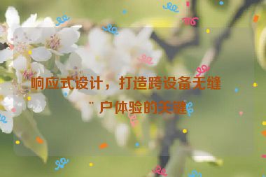 響應式設計，打造跨設備無縫用戶體驗的關(guān)鍵