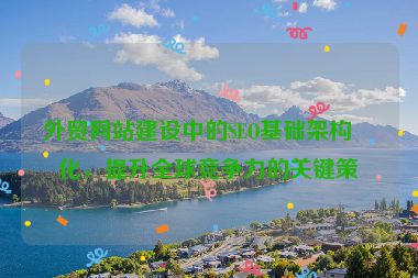 外貿(mào)網(wǎng)站建設(shè)中的SEO基礎(chǔ)架構(gòu)優(yōu)化，提升全球競(jìng)爭(zhēng)力的關(guān)鍵策略