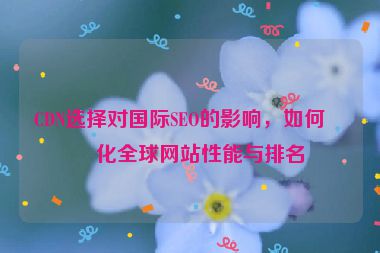 CDN選擇對國際SEO的影響，如何優(yōu)化全球網(wǎng)站性能與排名