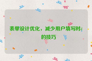 表單設計優(yōu)化，減少用戶填寫時間的技巧