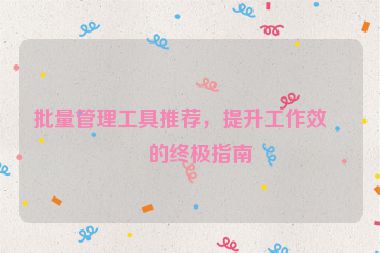 批量管理工具推薦，提升工作效率的終極指南