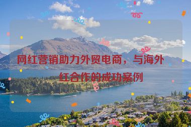 網(wǎng)紅營銷助力外貿(mào)電商，與海外網(wǎng)紅合作的成功案例