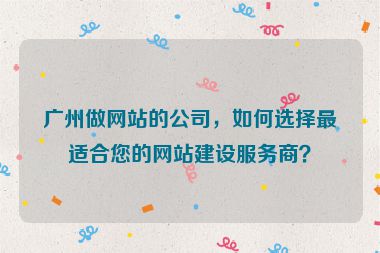 廣州做網(wǎng)站的公司，如何選擇最適合您的網(wǎng)站建設(shè)服務(wù)商？