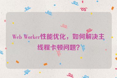 Web Worker性能優(yōu)化，如何解決主線程卡頓問題？