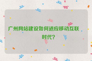 廣州網(wǎng)站建設(shè)如何適應(yīng)移動互聯(lián)網(wǎng)時代？
