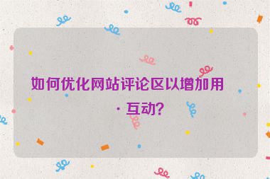 如何優(yōu)化網(wǎng)站評論區(qū)以增加用戶互動(dòng)？