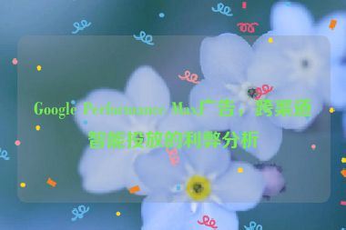 Google Performance Max廣告，跨渠道智能投放的利弊分析