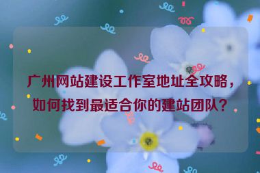 廣州網(wǎng)站建設(shè)工作室地址全攻略，如何找到最適合你的建站團(tuán)隊(duì)？