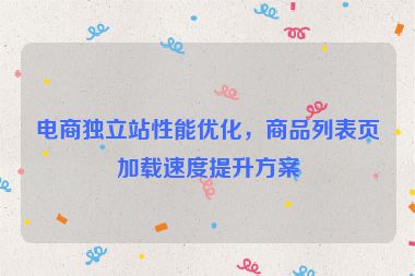 電商獨(dú)立站性能優(yōu)化，商品列表頁加載速度提升方案