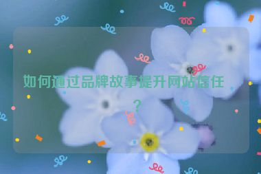 如何通過品牌故事提升網(wǎng)站信任度？