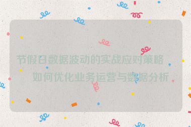 節(jié)假日數(shù)據(jù)波動的實戰(zhàn)應(yīng)對策略，如何優(yōu)化業(yè)務(wù)運(yùn)營與數(shù)據(jù)分析
