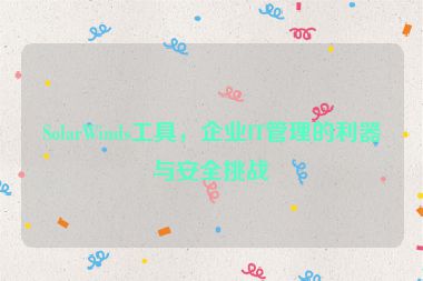 SolarWinds工具，企業(yè)IT管理的利器與安全挑戰(zhàn)