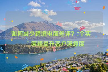 如何減少跨境電商差評(píng)？7個(gè)實(shí)用策略提升客戶滿意度