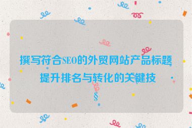 撰寫符合SEO的外貿(mào)網(wǎng)站產(chǎn)品標(biāo)題，提升排名與轉(zhuǎn)化的關(guān)鍵技巧