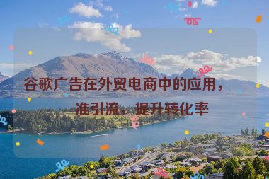 谷歌廣告在外貿(mào)電商中的應用，精準引流，提升轉(zhuǎn)化率