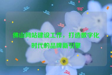 佛山網(wǎng)站建設(shè)工作，打造數(shù)字化時(shí)代的品牌新引擎