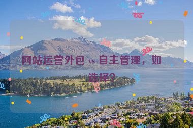 網(wǎng)站運(yùn)營外包 vs 自主管理，如何選擇？