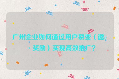廣州企業(yè)如何通過用戶裂變（邀請獎勵）實現(xiàn)高效推廣？