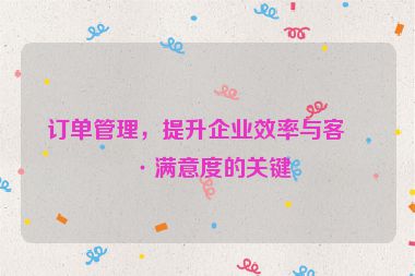 訂單管理，提升企業(yè)效率與客戶滿意度的關鍵