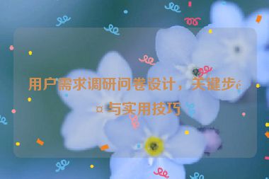 用戶需求調(diào)研問卷設(shè)計，關(guān)鍵步驟與實用技巧
