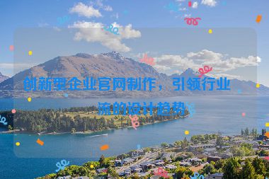 創(chuàng)新型企業(yè)官網(wǎng)制作，引領(lǐng)行業(yè)潮流的設(shè)計(jì)趨勢(shì)