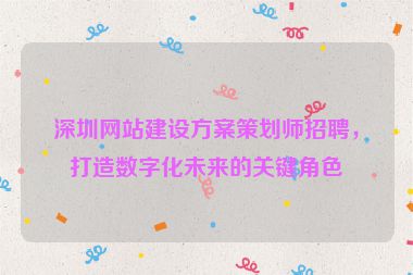 深圳網(wǎng)站建設(shè)方案策劃師招聘，打造數(shù)字化未來(lái)的關(guān)鍵角色