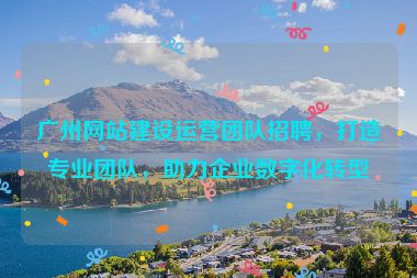 廣州網(wǎng)站建設(shè)運(yùn)營(yíng)團(tuán)隊(duì)招聘，打造專業(yè)團(tuán)隊(duì)，助力企業(yè)數(shù)字化轉(zhuǎn)型