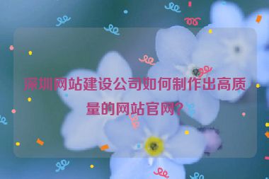 深圳網(wǎng)站建設(shè)公司如何制作出高質(zhì)量的網(wǎng)站官網(wǎng)？