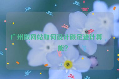 廣州做網(wǎng)站如何設(shè)計(jì)碳足跡計(jì)算功能？