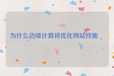 為什么邊緣計算將優(yōu)化網(wǎng)站性能？