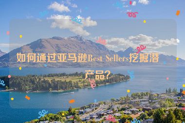如何通過亞馬遜Best Sellers挖掘潛力產品？