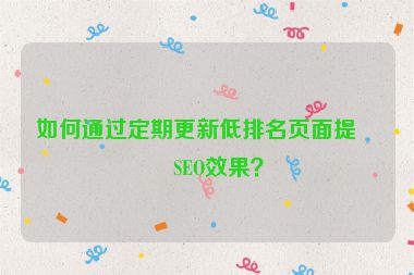 如何通過定期更新低排名頁面提升SEO效果？