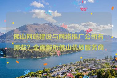 佛山網(wǎng)站建設(shè)與網(wǎng)絡(luò)推廣公司有哪些？全面解析佛山優(yōu)質(zhì)服務(wù)商