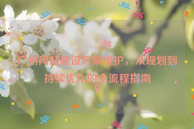 廣州網(wǎng)站建設(shè)方案維護(hù)，從規(guī)劃到持續(xù)優(yōu)化的全流程指南