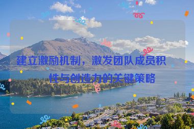 建立激勵(lì)機(jī)制，激發(fā)團(tuán)隊(duì)成員積極性與創(chuàng)造力的關(guān)鍵策略