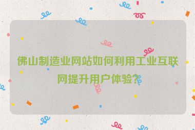 佛山制造業(yè)網(wǎng)站如何利用工業(yè)互聯(lián)網(wǎng)提升用戶體驗？
